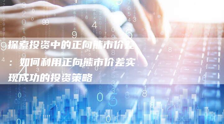探索投资中的正向熊市价差：如何利用正向熊市价差实现成功的投资策略