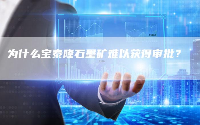 为什么宝泰隆石墨矿难以获得审批？