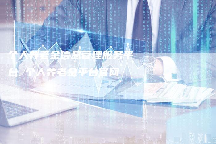 个人养老金信息管理服务平台 个人养老金平台官网