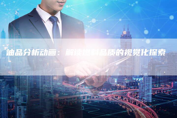 油品分析动画：解读燃料品质的视觉化探索