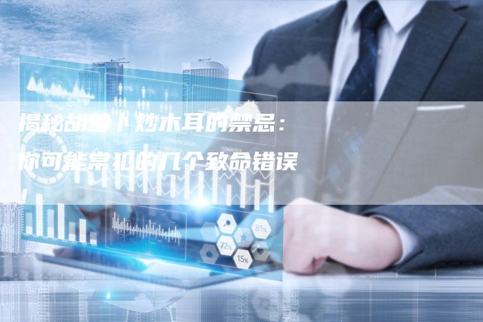 揭秘胡萝卜炒木耳的禁忌：你可能常犯的几个致命错误！
