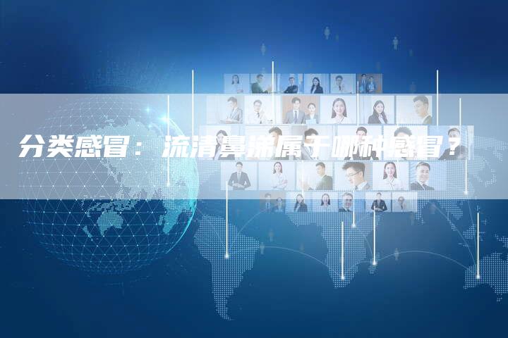 分类感冒：流清鼻涕属于哪种感冒？