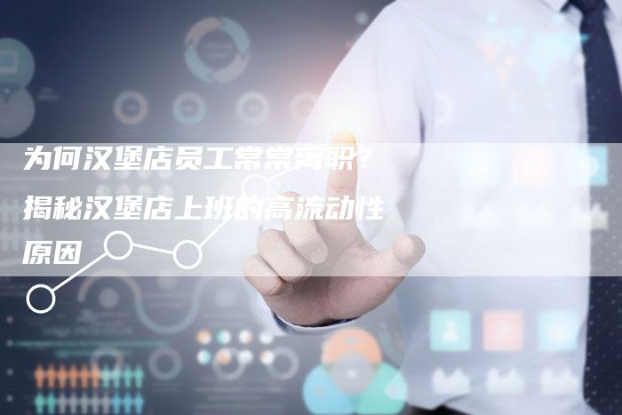 为何汉堡店员工常常离职？揭秘汉堡店上班的高流动性原因