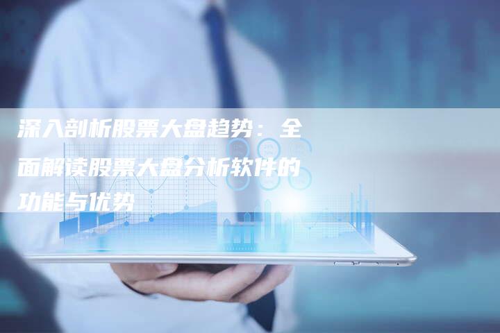 深入剖析股票大盘趋势：全面解读股票大盘分析软件的功能与优势