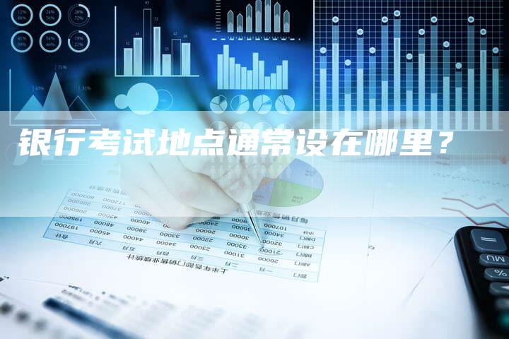 银行考试地点通常设在哪里？