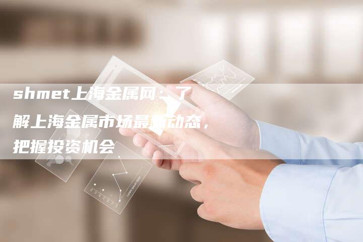 shmet上海金属网：了解上海金属市场最新动态，把握投资机会