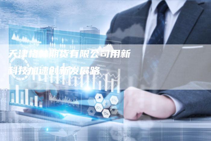 天津格林期货有限公司用新科技加速创新发展路