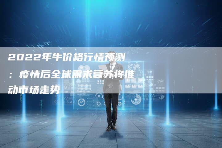 2022年牛价格行情预测：疫情后全球需求复苏将推动市场走势