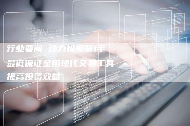 行业要闻 动力煤期货1手最低保证金用现代交易工具提高投资效益