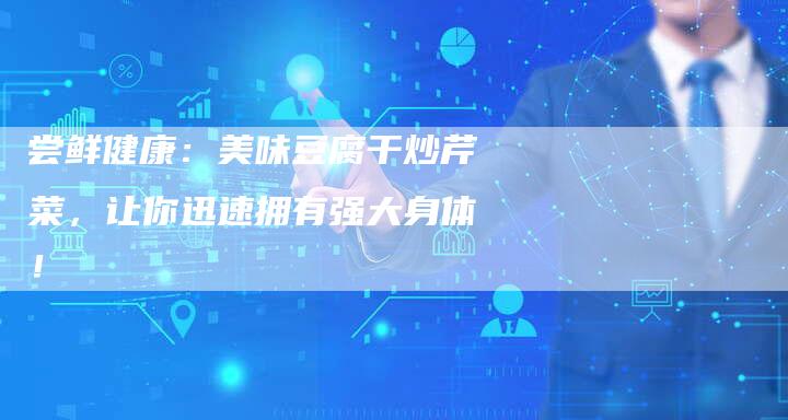 尝鲜健康：美味豆腐干炒芹菜，让你迅速拥有强大身体！