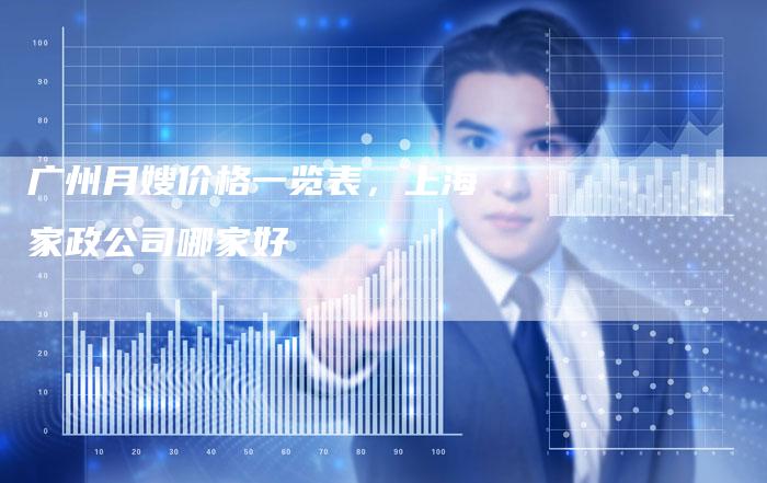 广州月嫂价格一览表，上海家政公司哪家好