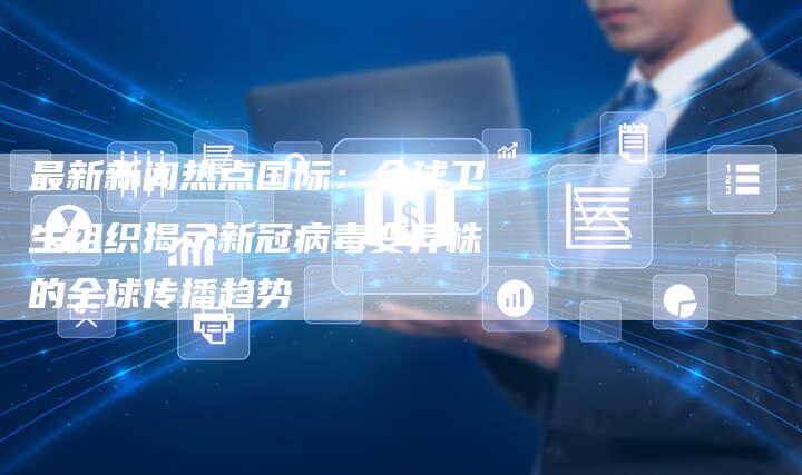 最新新闻热点国际：全球卫生组织揭示新冠病毒变异株的全球传播趋势
