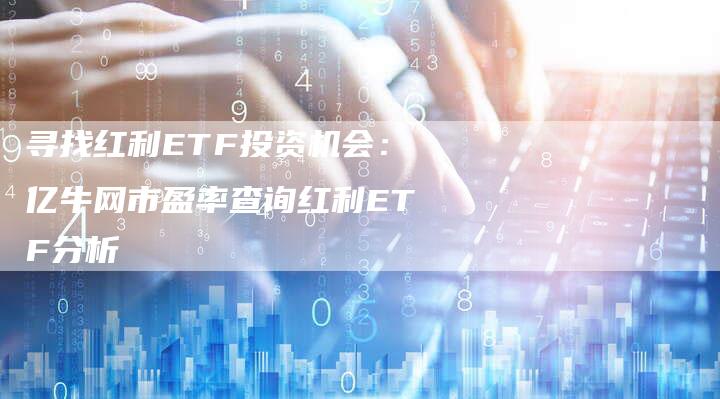 寻找红利ETF投资机会：亿牛网市盈率查询红利ETF分析