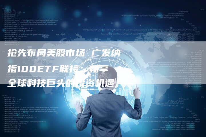 抢先布局美股市场 广发纳指100ETF联接：畅享全球科技巨头的投资机遇