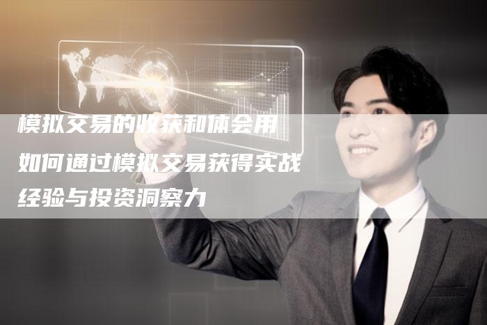 模拟交易的收获和体会用 如何通过模拟交易获得实战经验与投资洞察力