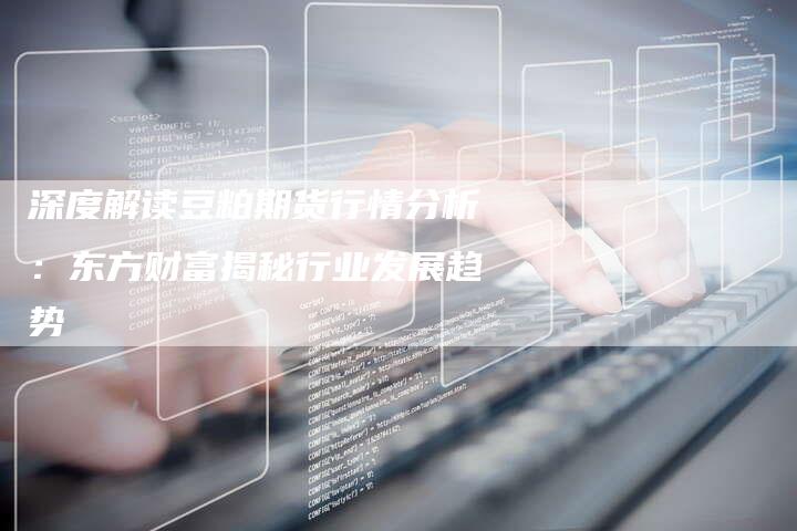 深度解读豆粕期货行情分析：东方财富揭秘行业发展趋势
