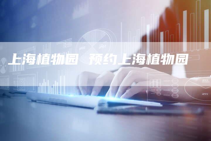 上海植物园 预约上海植物园