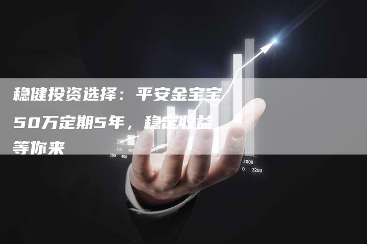 稳健投资选择：平安金宝宝50万定期5年，稳定收益等你来