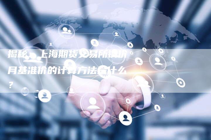 揭秘：上海期货交易所铜价月基准价的计算方法是什么？
