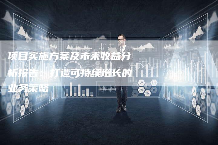 项目实施方案及未来收益分析报告：打造可持续增长的业务策略