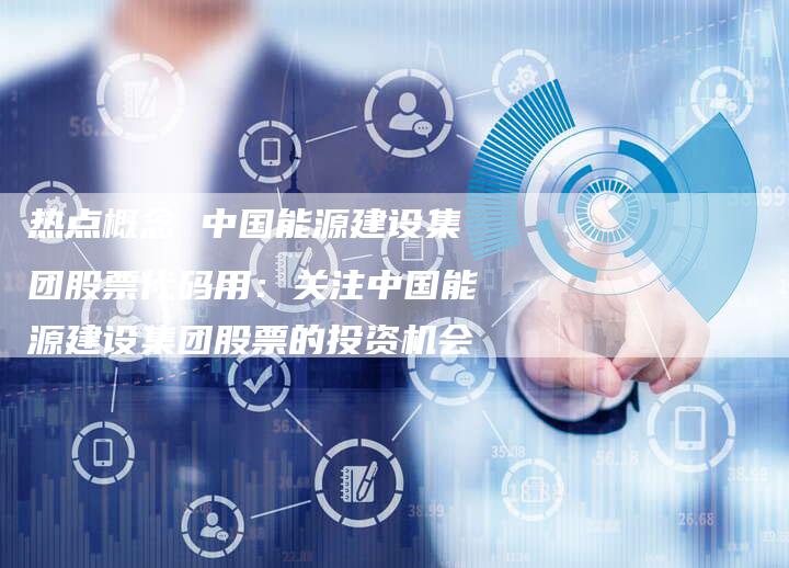 热点概念 中国能源建设集团股票代码用：关注中国能源建设集团股票的投资机会