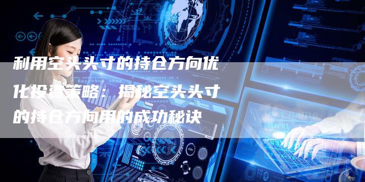 利用空头头寸的持仓方向优化投资策略：揭秘空头头寸的持仓方向用的成功秘诀