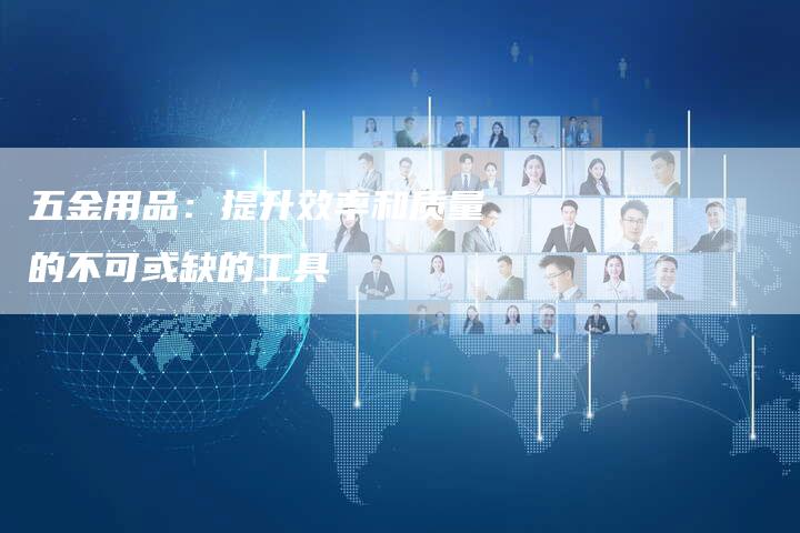 五金用品：提升效率和质量的不可或缺的工具
