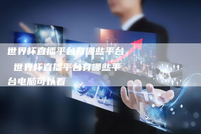 世界杯直播平台有哪些平台 世界杯直播平台有哪些平台电脑可以看