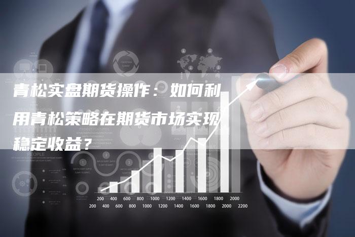 青松实盘期货操作：如何利用青松策略在期货市场实现稳定收益？