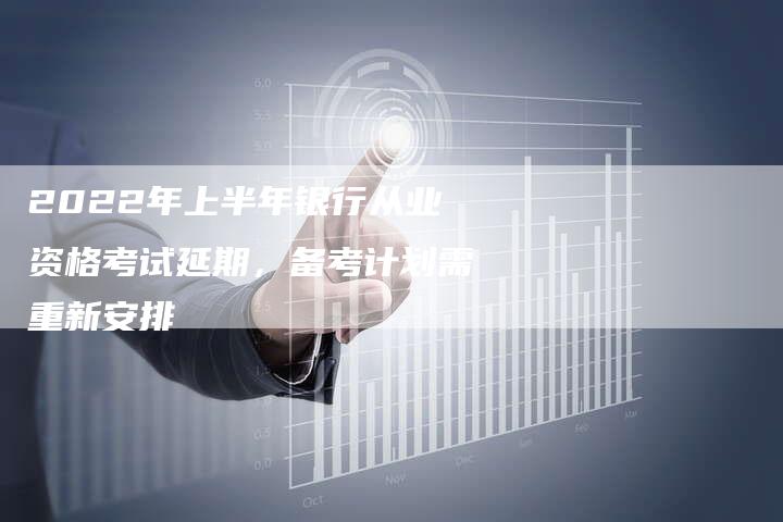 2022年上半年银行从业资格考试延期，备考计划需重新安排