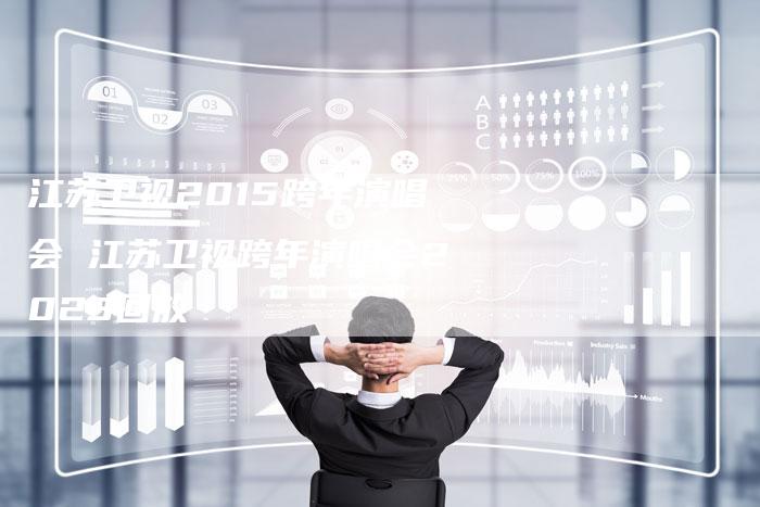 江苏卫视2015跨年演唱会 江苏卫视跨年演唱会2023回放