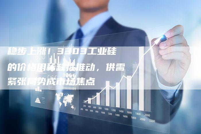 稳步上涨！3303工业硅的价格用稀缺性推动，供需紧张局势成市场焦点