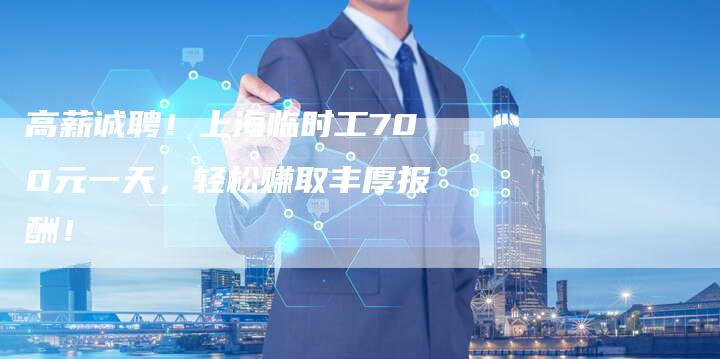 高薪诚聘！上海临时工700元一天，轻松赚取丰厚报酬！