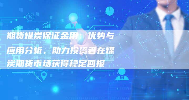 期货煤炭保证金用：优势与应用分析，助力投资者在煤炭期货市场获得稳定回报