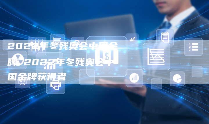2022年冬残奥会中国金牌 2022年冬残奥会中国金牌获得者