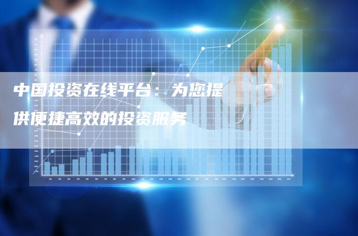 中国投资在线平台：为您提供便捷高效的投资服务