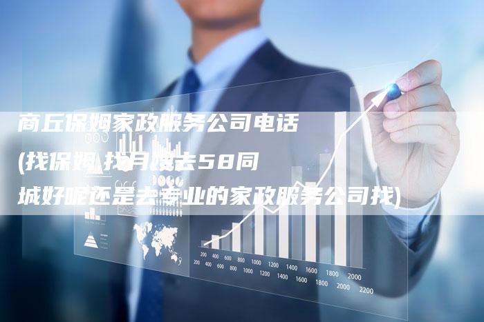 商丘保姆家政服务公司电话(找保姆,找月嫂去58同城好呢还是去专业的家政服务公司找)