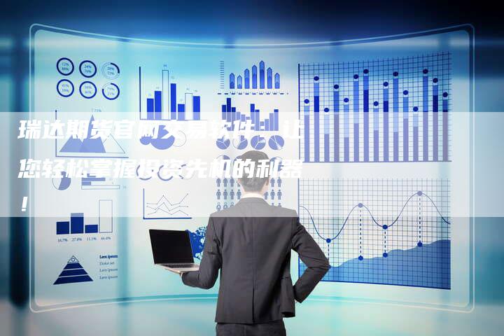瑞达期货官网交易软件：让您轻松掌握投资先机的利器！