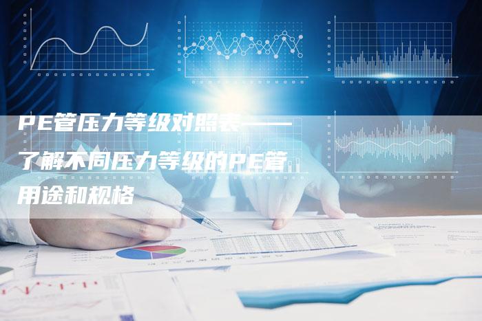 PE管压力等级对照表——了解不同压力等级的PE管用途和规格