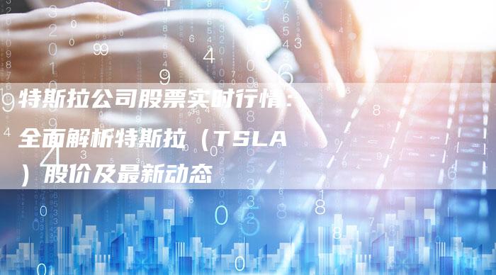 特斯拉公司股票实时行情：全面解析特斯拉（TSLA）股价及最新动态