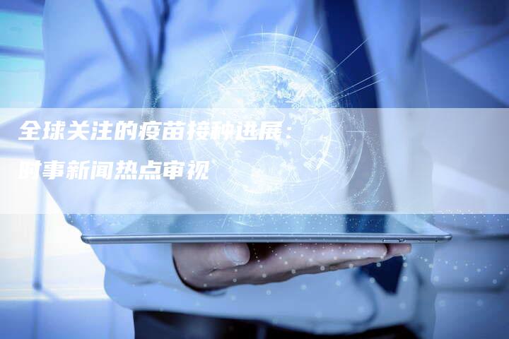 全球关注的疫苗接种进展：时事新闻热点审视