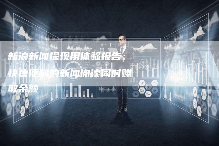 新浪新闻提现用体验报告：快捷便利的新闻阅读同时赚取余额
