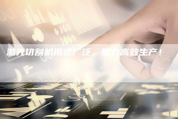 激光切割机用途广泛，助力高效生产！