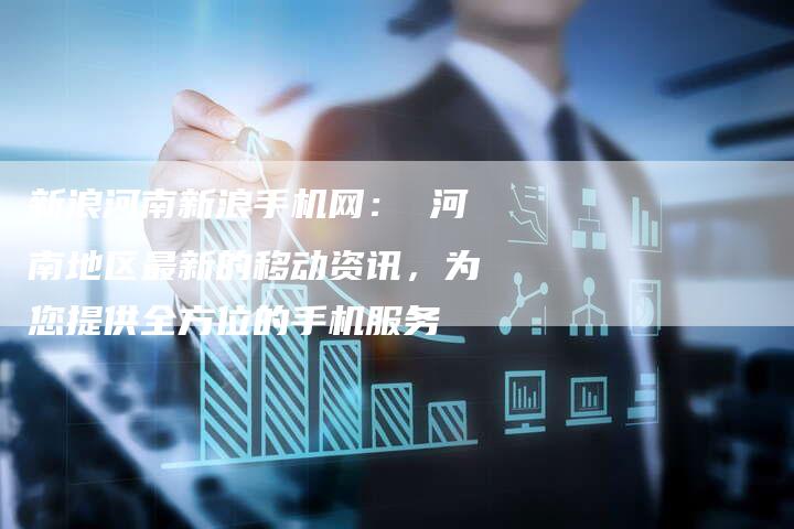新浪河南新浪手机网： 河南地区最新的移动资讯，为您提供全方位的手机服务