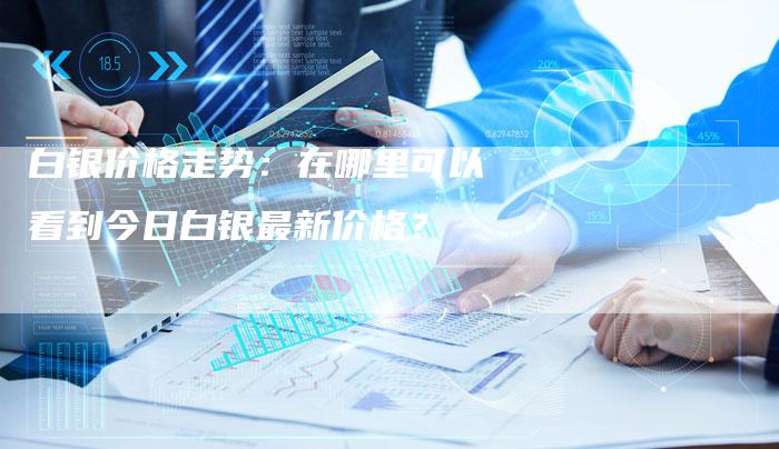 白银价格走势：在哪里可以看到今日白银最新价格？