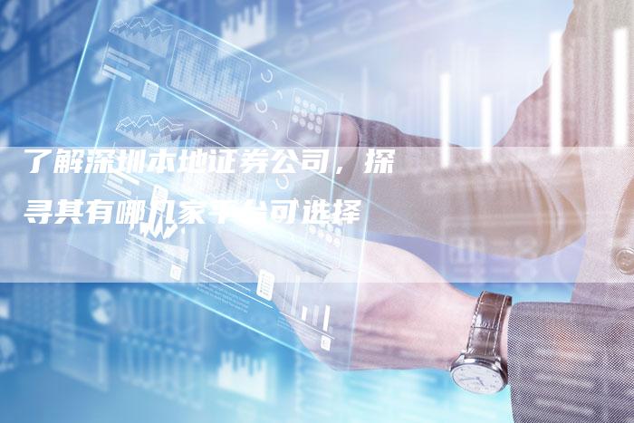 了解深圳本地证券公司，探寻其有哪几家平台可选择