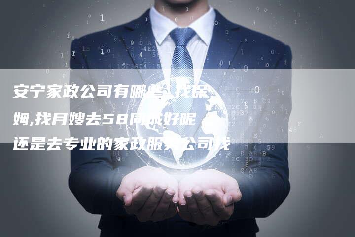 安宁家政公司有哪些 找保姆,找月嫂去58同城好呢还是去专业的家政服务公司找