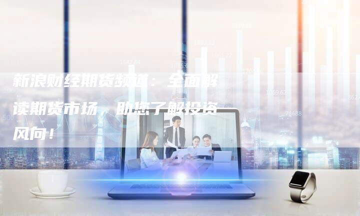 新浪财经期货频道：全面解读期货市场，助您了解投资风向！