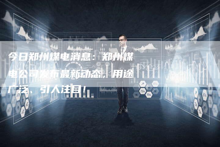 今日郑州煤电消息：郑州煤电公司发布最新动态，用途广泛、引人注目！