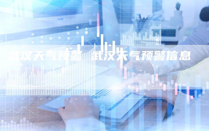 武汉天气预警 武汉天气预警信息
